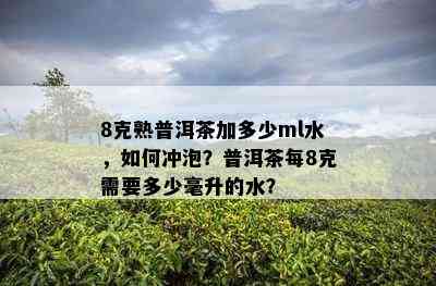 8克熟普洱茶加多少ml水，怎样冲泡？普洱茶每8克需要多少毫升的水？