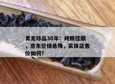 青龙珍品30年：纯粮佳酿，京东价格悬殊，实体店售价如何？