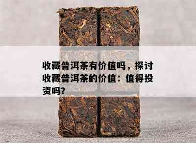 收藏普洱茶有价值吗，探讨收藏普洱茶的价值：值得投资吗？