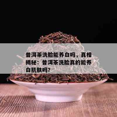 普洱茶洗脸能养白吗，真相揭秘：普洱茶洗脸真的能养白肌肤吗？