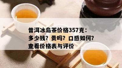 普洱冰岛茶价格357克：多少钱？贵吗？口感怎样？查看价格表与评价