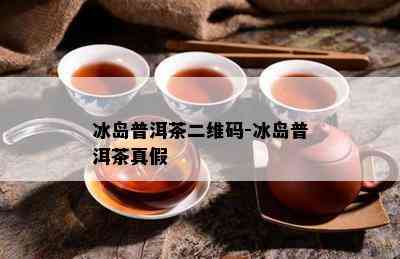 冰岛普洱茶二维码-冰岛普洱茶真假