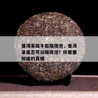 普洱茶能不能隔夜泡，普洱茶是否可以隔夜泡？你需要知道的真相