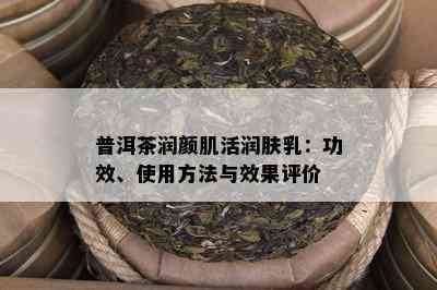 普洱茶润颜肌活润肤乳：功效、使用方法与效果评价