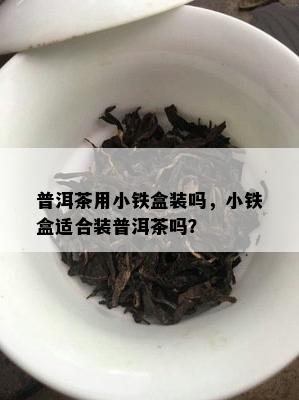 普洱茶用小铁盒装吗，小铁盒适合装普洱茶吗？