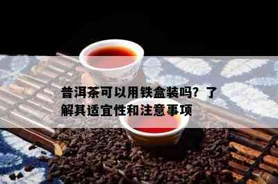 普洱茶可以用铁盒装吗？熟悉其适宜性和留意事项