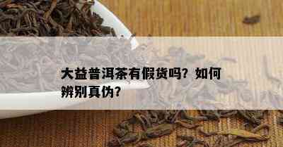 大益普洱茶有假货吗？怎样辨别真伪？