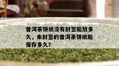 普洱茶饼纸不存在封签能放多久，未封签的普洱茶饼纸能保存多久？