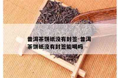 普洱茶饼纸不存在封签-普洱茶饼纸不存在封签能喝吗