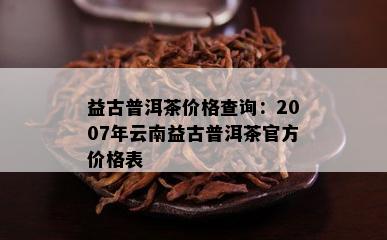 益古普洱茶价格查询：2007年云南益古普洱茶官方价格表