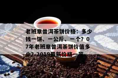 老班章普洱茶饼价格：多少钱一饼、一公斤、一个？07年老班章普洱茶饼价值多少？2019最新价格一览