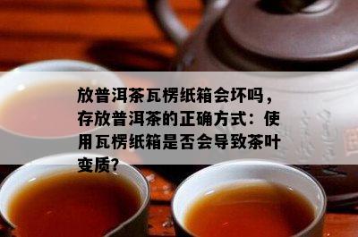 放普洱茶瓦楞纸箱会坏吗，存放普洱茶的正确方法：采用瓦楞纸箱是不是会引起茶叶变质？