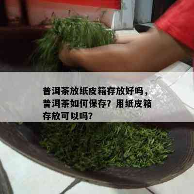 普洱茶放纸皮箱存放好吗，普洱茶怎样保存？用纸皮箱存放可以吗？