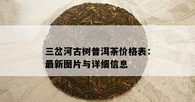 三岔河古树普洱茶价格表：最新图片与详细信息