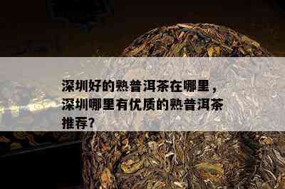 深圳好的熟普洱茶在哪里，深圳哪里有优质的熟普洱茶推荐？