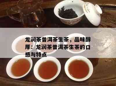 龙润茶普洱茶生茶，品味醇厚：龙润茶普洱茶生茶的口感与特点