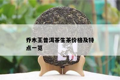 乔木王普洱茶生茶价格及特点一览