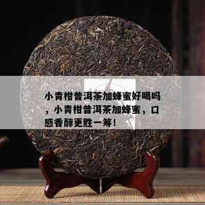 小青柑普洱茶加蜂蜜好喝吗，小青柑普洱茶加蜂蜜，口感香醇更胜一筹！