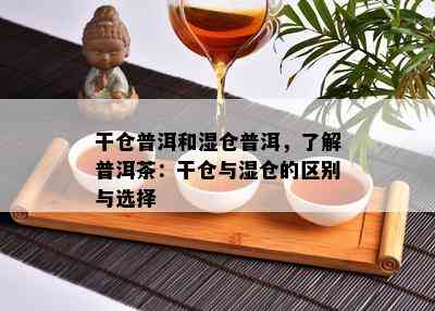 干仓普洱和湿仓普洱，熟悉普洱茶：干仓与湿仓的区别与选择