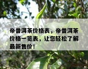 帝普洱茶价格表，帝普洱茶价格一览表，让您轻松了解最新售价！