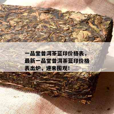 一品堂普洱茶蓝印价格表，最新一品堂普洱茶蓝印价格表出炉，速来围观！