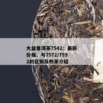 大益普洱茶7542：最新价格、与7572/7592的区别及熟茶介绍