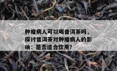 肿瘤病人可以喝普洱茶吗，探讨普洱茶对肿瘤病人的影响：是否适合饮用？