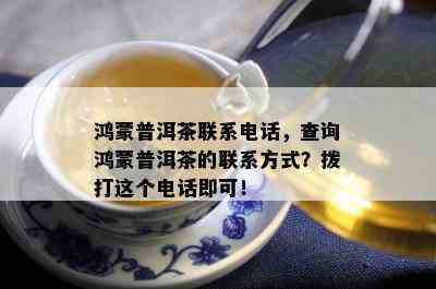 鸿蒙普洱茶联系电话，查询鸿蒙普洱茶的联系方法？拨打这个电话即可！