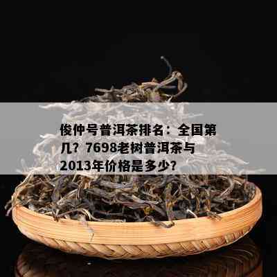 俊仲号普洱茶排名：全国第几？7698老树普洱茶与2013年价格是多少？