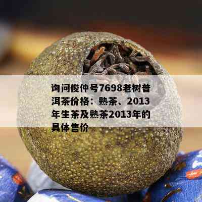 询问俊仲号7698老树普洱茶价格：熟茶、2013年生茶及熟茶2013年的具体售价