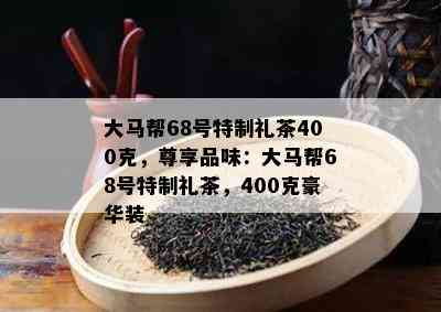 大马帮68号特制礼茶400克，尊享品味：大马帮68号特制礼茶，400克豪华装