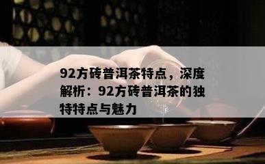 92方砖普洱茶特点，深度解析：92方砖普洱茶的特别特点与魅力