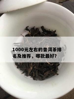 1000元左右的普洱茶排名及推荐，哪款更好？