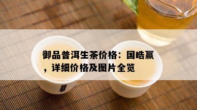 御品普洱生茶价格：国皓赢，详细价格及图片全览