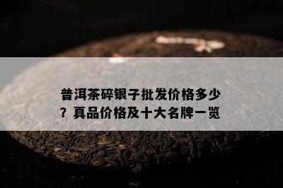 普洱茶碎银子批发价格多少？真品价格及十大名牌一览