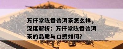 万仟堂陈香普洱茶怎么样，深度解析：万仟堂陈香普洱茶的品质与口感如何？