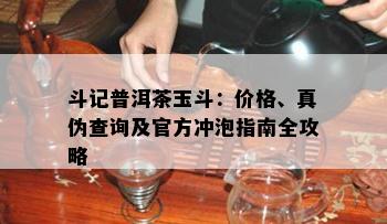 斗记普洱茶玉斗：价格、真伪查询及官方冲泡指南全攻略