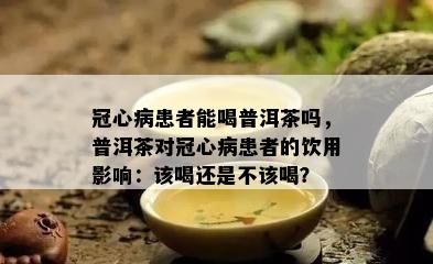 冠心病患者能喝普洱茶吗，普洱茶对冠心病患者的饮用影响：该喝还是不该喝？