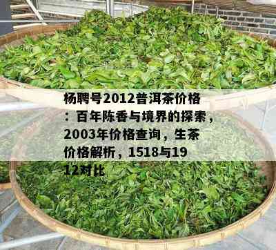 杨聘号2012普洱茶价格：百年陈香与境界的探索，2003年价格查询，生茶价格解析，1518与1912对比