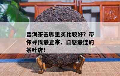 普洱茶去哪里买比较好？带你寻找最正宗、口感更佳的茶叶店！