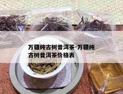 万疆纯古树普洱茶-万疆纯古树普洱茶价格表