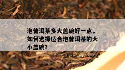 泡普洱茶多大盖碗好一点，怎样选择适合泡普洱茶的大小盖碗？