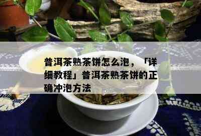 普洱茶熟茶饼怎么泡，「详细教程」普洱茶熟茶饼的正确冲泡方法