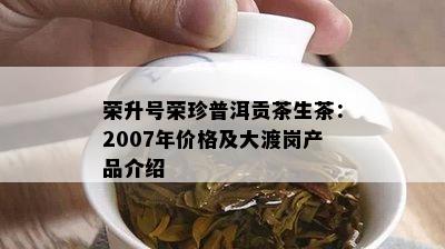 荣升号荣珍普洱贡茶生茶：2007年价格及大渡岗产品介绍