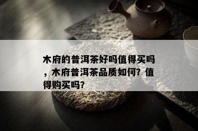 木府的普洱茶好吗值得买吗，木府普洱茶品质怎样？值得购买吗？