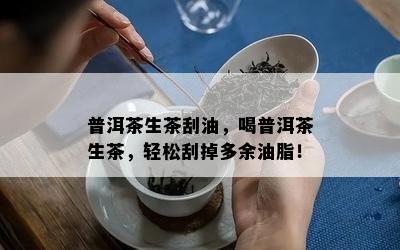 普洱茶生茶刮油，喝普洱茶生茶，轻松刮掉多余油脂！