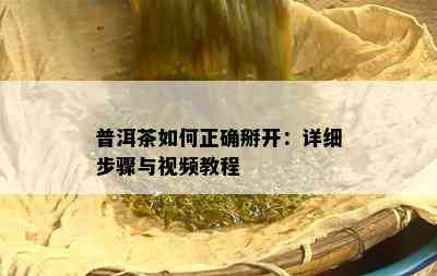 普洱茶怎样正确掰开：详细步骤与视频教程