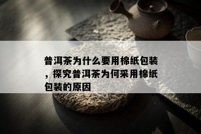 普洱茶为什么要用棉纸包装，探究普洱茶为何采用棉纸包装的原因