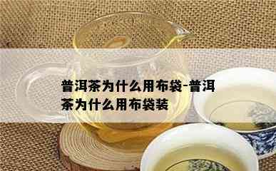 普洱茶为什么用布袋-普洱茶为什么用布袋装