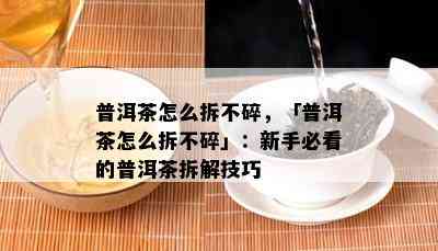 普洱茶怎么拆不碎，「普洱茶怎么拆不碎」：新手必看的普洱茶拆解技巧